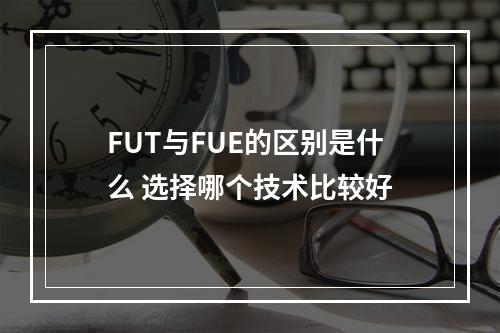 FUT与FUE的区别是什么 选择哪个技术比较好