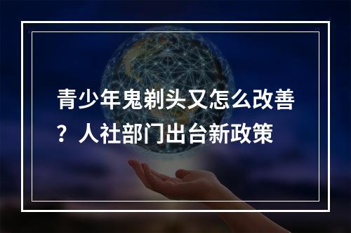 青少年鬼剃头又怎么改善？人社部门出台新政策