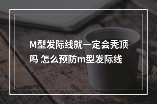 M型发际线就一定会秃顶吗 怎么预防m型发际线