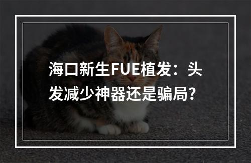 海口新生FUE植发：头发减少神器还是骗局？