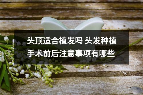 头顶适合植发吗 头发种植手术前后注意事项有哪些