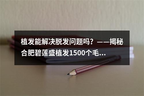 植发能解决脱发问题吗？——揭秘合肥碧莲盛植发1500个毛囊植发的面积