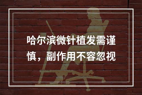 哈尔滨微针植发需谨慎，副作用不容忽视