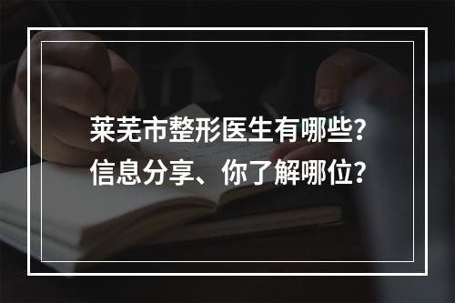 莱芜市整形医生有哪些？信息分享、你了解哪位？