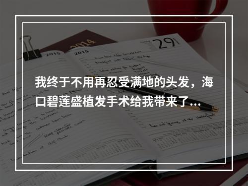 我终于不用再忍受满地的头发，海口碧莲盛植发手术给我带来了救赎