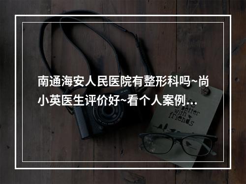 南通海安人民医院有整形科吗~尚小英医生评价好~看个人案例反馈