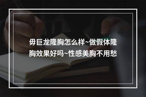 毋巨龙隆胸怎么样~做假体隆胸效果好吗~性感美胸不用愁