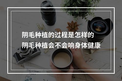 阴毛种植的过程是怎样的 阴毛种植会不会响身体健康