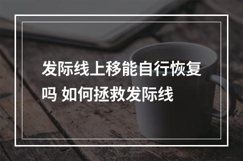 发际线上移能自行恢复吗 如何拯救发际线