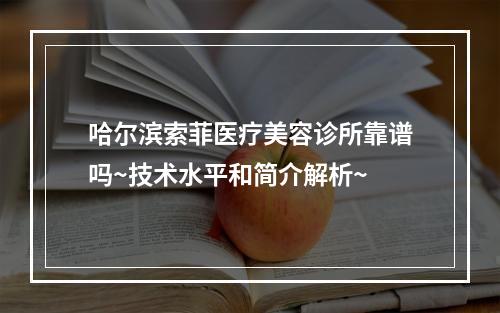 哈尔滨索菲医疗美容诊所靠谱吗~技术水平和简介解析~