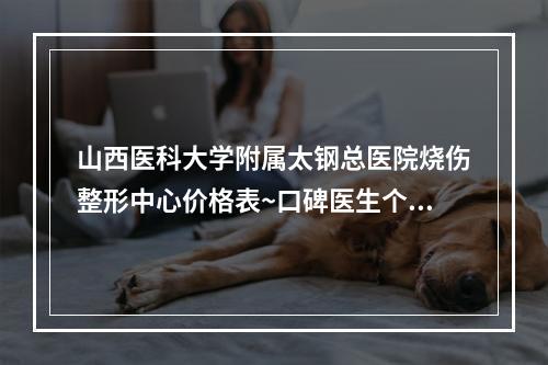 山西医科大学附属太钢总医院烧伤整形中心价格表~口碑医生个人简介一览