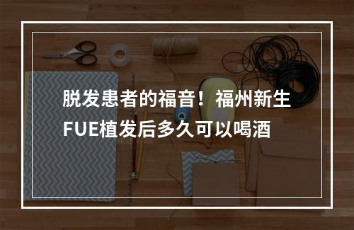 脱发患者的福音！福州新生FUE植发后多久可以喝酒