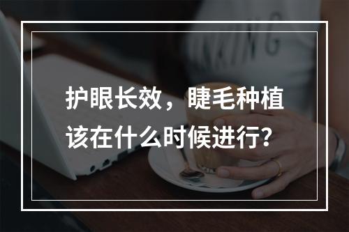 护眼长效，睫毛种植该在什么时候进行？