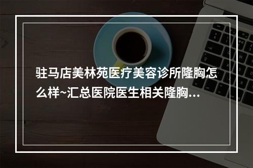 驻马店美林苑医疗美容诊所隆胸怎么样~汇总医院医生相关隆胸案例~