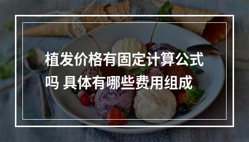 植发价格有固定计算公式吗 具体有哪些费用组成