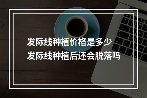 发际线种植价格是多少 发际线种植后还会脱落吗