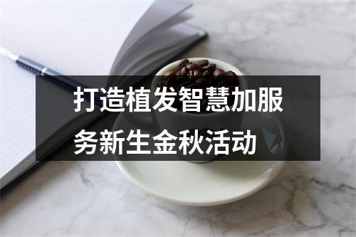 打造植发智慧加服务新生金秋活动