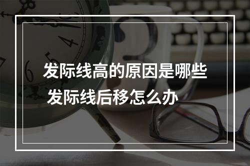 发际线高的原因是哪些 发际线后移怎么办