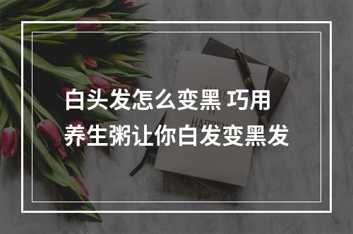 白头发怎么变黑 巧用养生粥让你白发变黑发