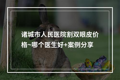 诸城市人民医院割双眼皮价格~哪个医生好+案例分享