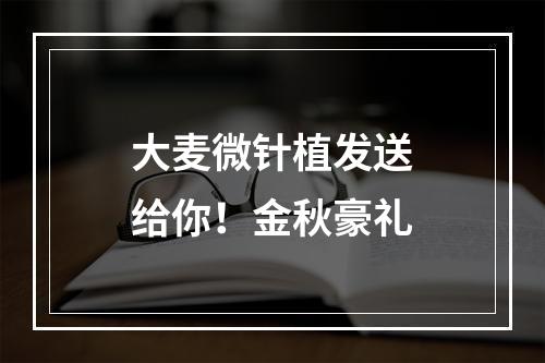 大麦微针植发送给你！金秋豪礼