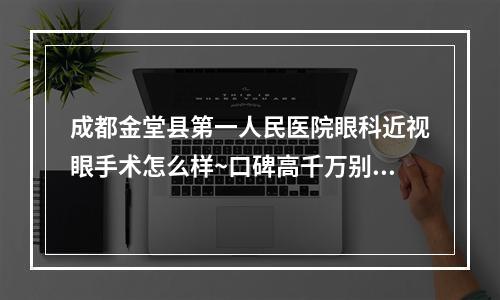 成都金堂县第一人民医院眼科近视眼手术怎么样~口碑高千万别错过~