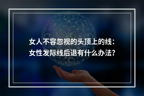 女人不容忽视的头顶上的线：女性发际线后退有什么办法？