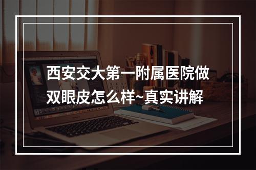 西安交大第一附属医院做双眼皮怎么样~真实讲解