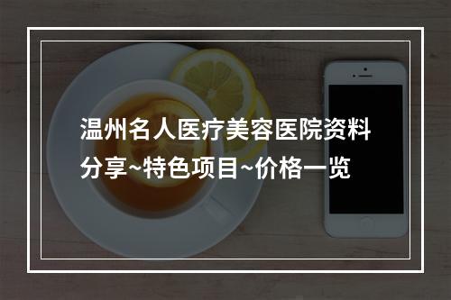 温州名人医疗美容医院资料分享~特色项目~价格一览