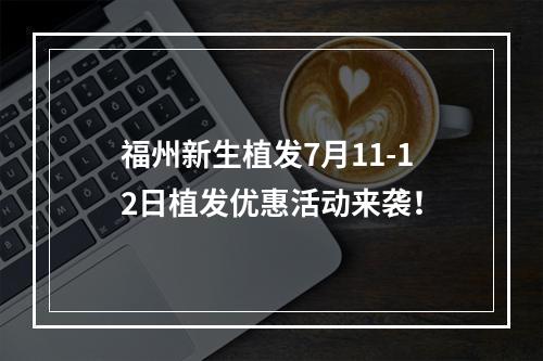 福州新生植发7月11-12日植发优惠活动来袭！