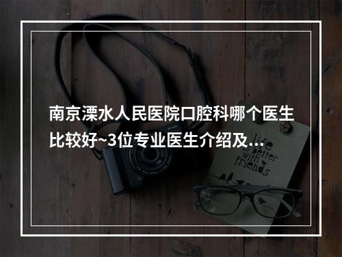 南京溧水人民医院口腔科哪个医生比较好~3位专业医生介绍及种植牙案例展示