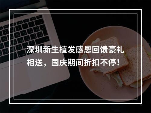 深圳新生植发感恩回馈豪礼相送，国庆期间折扣不停！