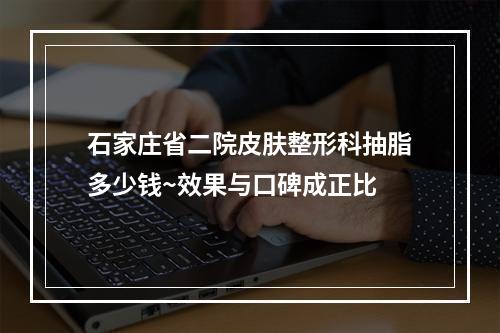 石家庄省二院皮肤整形科抽脂多少钱~效果与口碑成正比