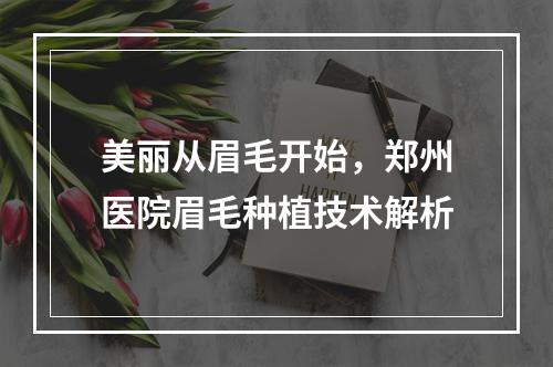 美丽从眉毛开始，郑州医院眉毛种植技术解析