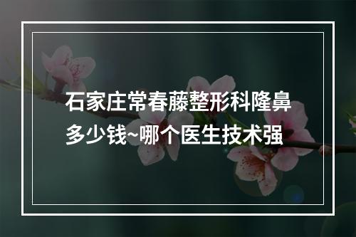 石家庄常春藤整形科隆鼻多少钱~哪个医生技术强