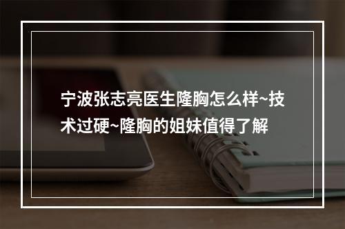 宁波张志亮医生隆胸怎么样~技术过硬~隆胸的姐妹值得了解