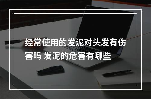 经常使用的发泥对头发有伤害吗 发泥的危害有哪些