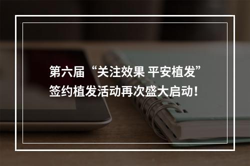 第六届“关注效果 平安植发”签约植发活动再次盛大启动！