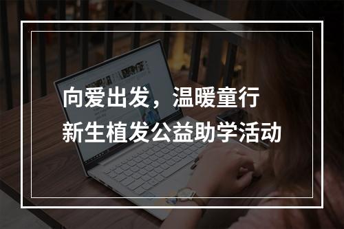 向爱出发，温暖童行 新生植发公益助学活动