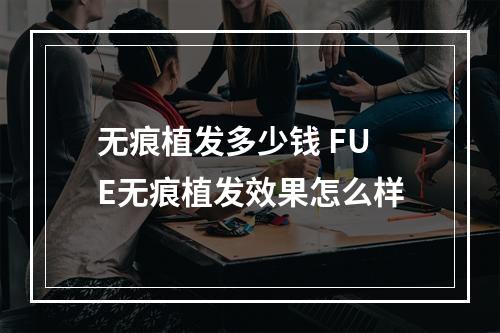 无痕植发多少钱 FUE无痕植发效果怎么样