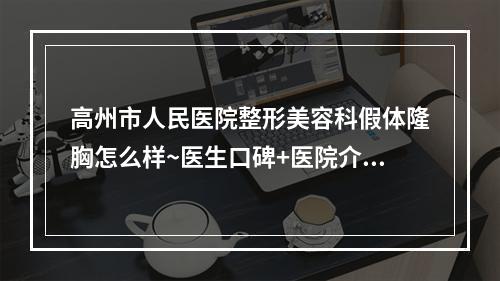 高州市人民医院整形美容科假体隆胸怎么样~医生口碑+医院介绍