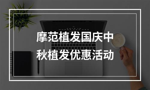 摩范植发国庆中秋植发优惠活动