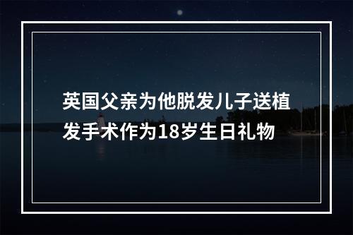 英国父亲为他脱发儿子送植发手术作为18岁生日礼物