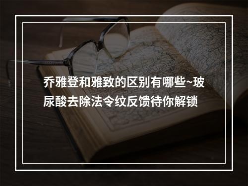 乔雅登和雅致的区别有哪些~玻尿酸去除法令纹反馈待你解锁