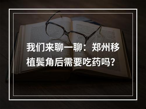 我们来聊一聊：郑州移植鬓角后需要吃药吗？