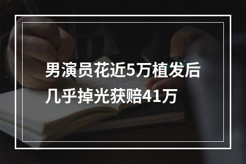 男演员花近5万植发后几乎掉光获赔41万