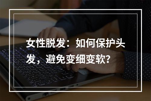 女性脱发：如何保护头发，避免变细变软？