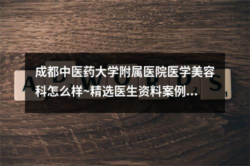 成都中医药大学附属医院医学美容科怎么样~精选医生资料案例反馈