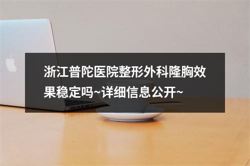 浙江普陀医院整形外科隆胸效果稳定吗~详细信息公开~