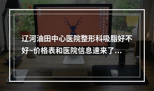 辽河油田中心医院整形科吸脂好不好~价格表和医院信息速来了解